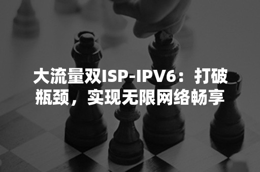 大流量双ISP-IPV6：打破瓶颈，实现无限网络畅享