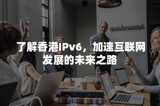 了解香港IPv6，加速互联网发展的未来之路