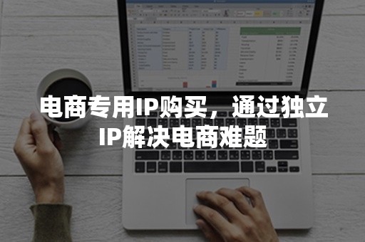 电商专用IP购买，通过独立IP解决电商难题