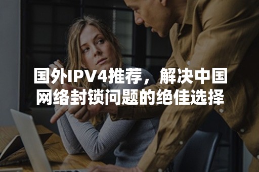 国外IPV4推荐，解决中国网络封锁问题的绝佳选择