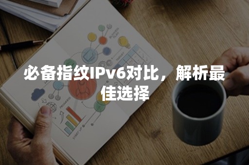 必备指纹IPv6对比，解析最佳选择