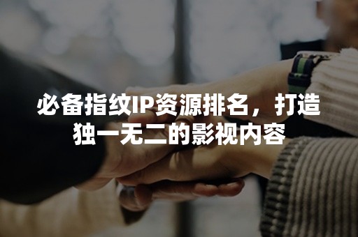 必备指纹IP资源排名，打造独一无二的影视内容