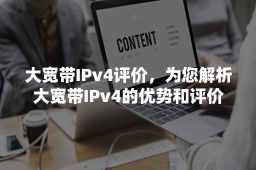 大宽带IPv4评价，为您解析大宽带IPv4的优势和评价