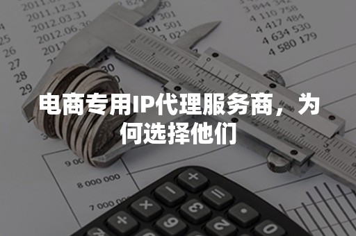 电商专用IP代理服务商，为何选择他们