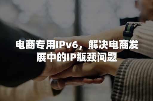 电商专用IPv6，解决电商发展中的IP瓶颈问题