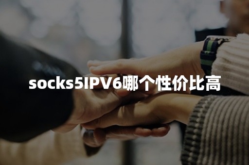 socks5IPV6哪个性价比高