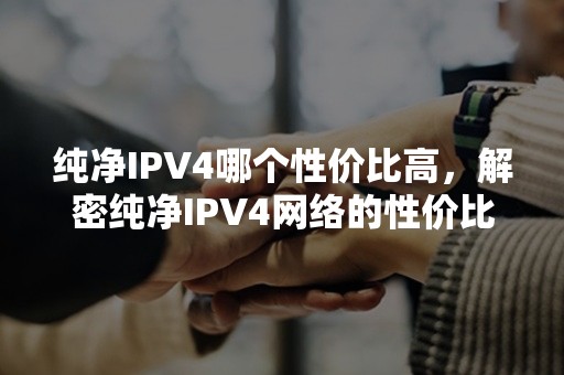 纯净IPV4哪个性价比高，解密纯净IPV4网络的性价比排名