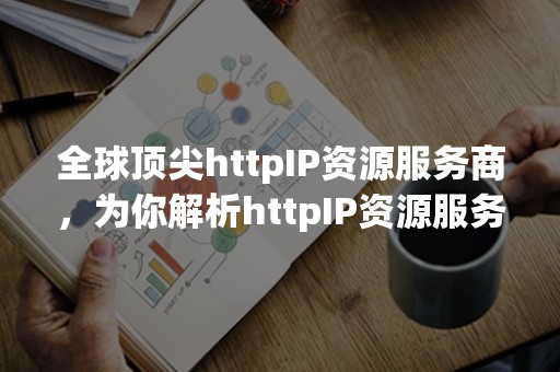 全球顶尖httpIP资源服务商，为你解析httpIP资源服务商的角色与职能