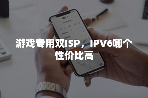 游戏专用双ISP，IPV6哪个性价比高