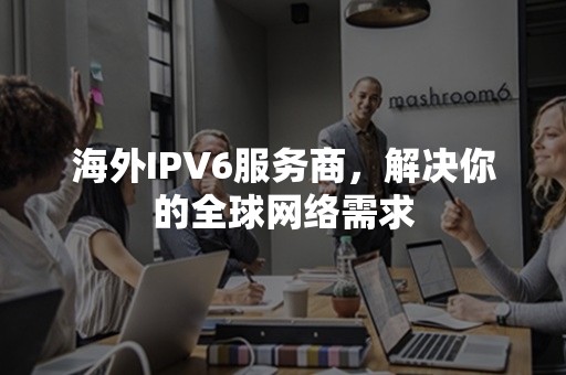 海外IPV6服务商，解决你的全球网络需求