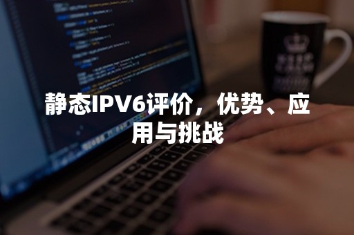 静态IPV6评价，优势、应用与挑战