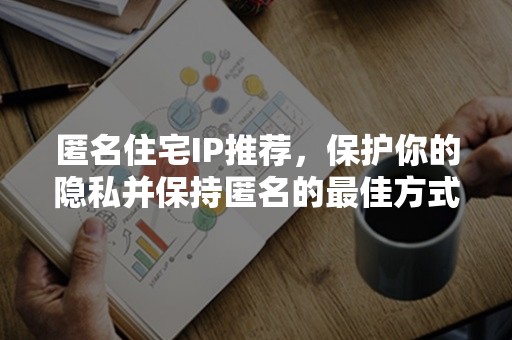 匿名住宅IP推荐，保护你的隐私并保持匿名的最佳方式