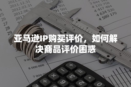 亚马逊IP购买评价，如何解决商品评价困惑