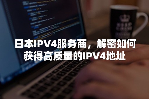 日本IPV4服务商，解密如何获得高质量的IPV4地址