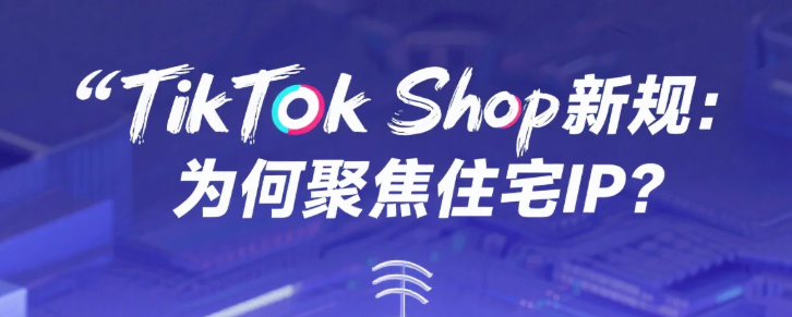TikTok Shop新规：为何聚焦住宅IP？.png