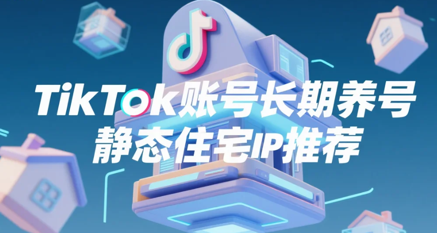 TikTok账号长期养号静态住宅IP推荐.png